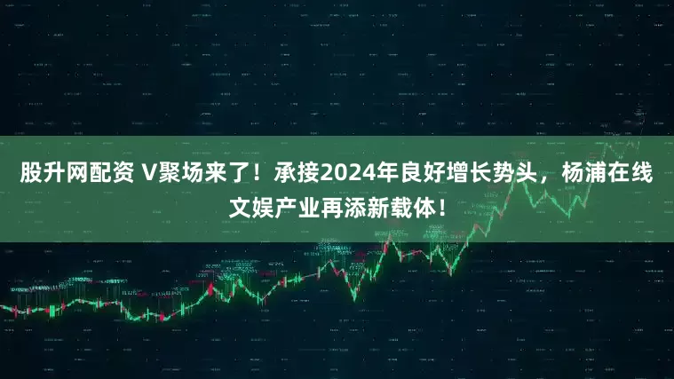 股升网配资 V聚场来了！承接2024年良好增长势头，杨浦在线文娱产业再添新载体！