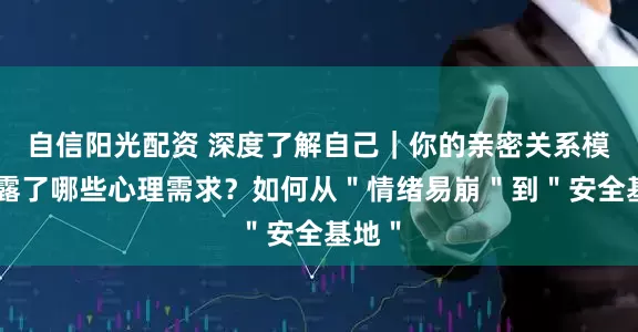 自信阳光配资 深度了解自己｜你的亲密关系模式暴露了哪些心理需求？如何从＂情绪易崩＂到＂安全基地＂