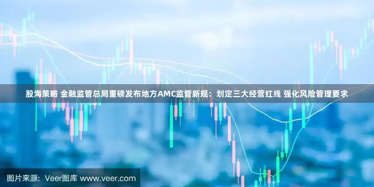 股海策略 金融监管总局重磅发布地方AMC监管新规：划定三大经营红线 强化风险管理要求