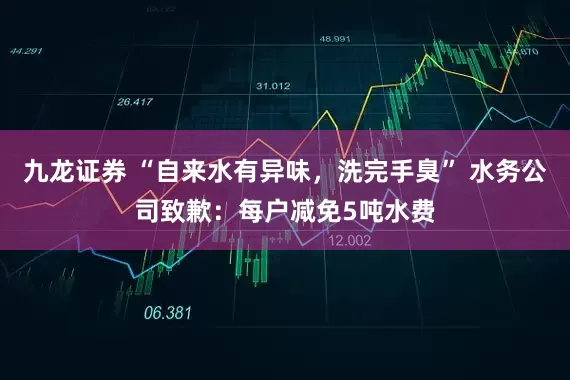 九龙证券 “自来水有异味，洗完手臭” 水务公司致歉：每户减免5吨水费