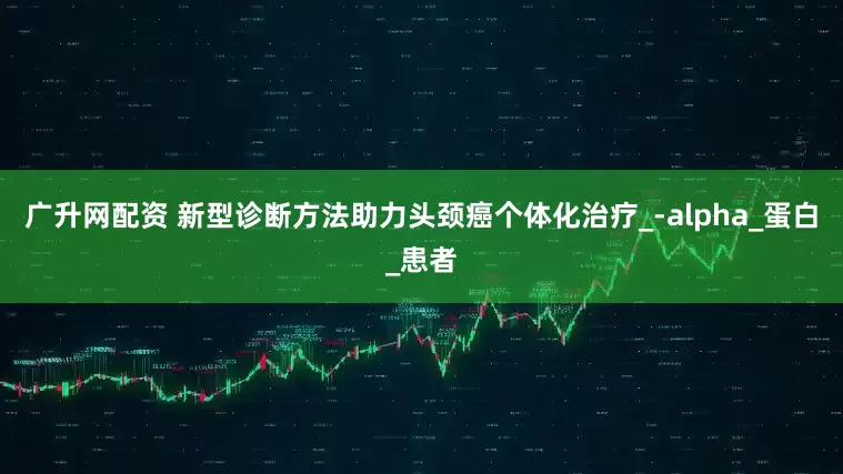 广升网配资 新型诊断方法助力头颈癌个体化治疗_-alpha_蛋白_患者