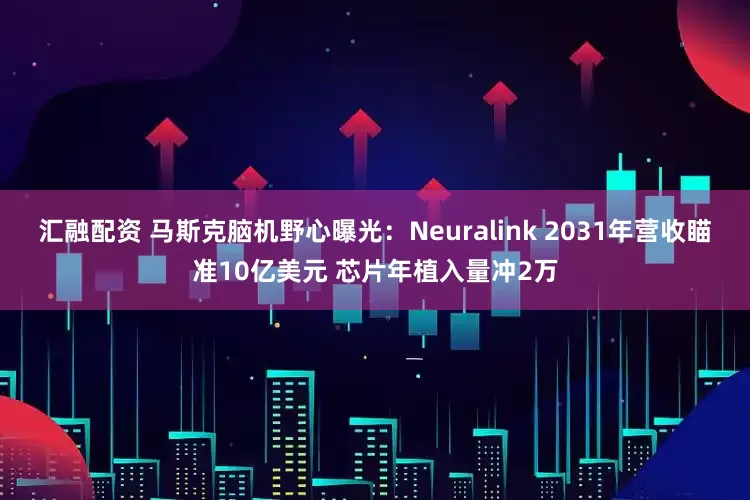 汇融配资 马斯克脑机野心曝光：Neuralink 2031年营收瞄准10亿美元 芯片年植入量冲2万