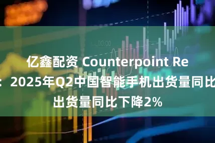 亿鑫配资 Counterpoint Research：2025年Q2中国智能手机出货量同比下降2%