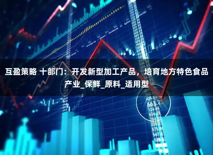 互盈策略 十部门：开发新型加工产品，培育地方特色食品产业_保鲜_原料_适用型