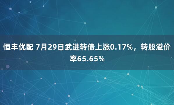 恒丰优配 7月29日武进转债上涨0.17%，转股溢价率65.65%