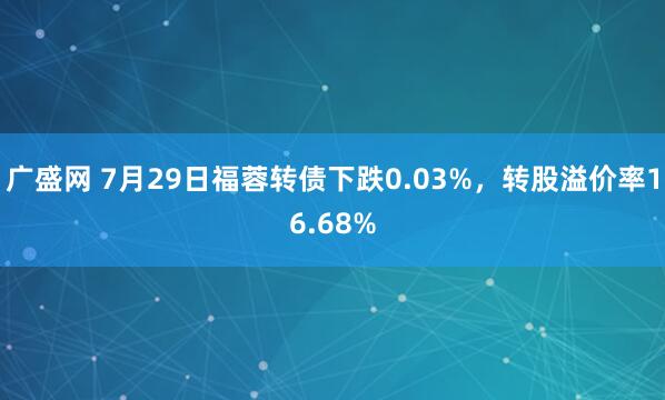 广盛网 7月29日福蓉转债下跌0.03%，转股溢价率16.68%