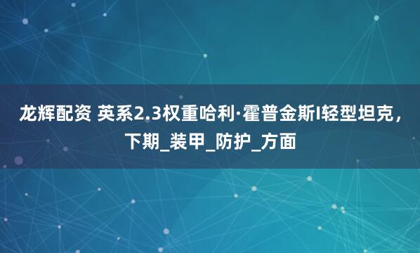 龙辉配资 英系2.3权重哈利·霍普金斯I轻型坦克，下期_装甲_防护_方面