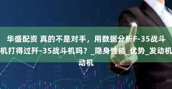 华盛配资 真的不是对手，用数据分析F-35战斗机打得过歼-35战斗机吗？_隐身性能_优势_发动机