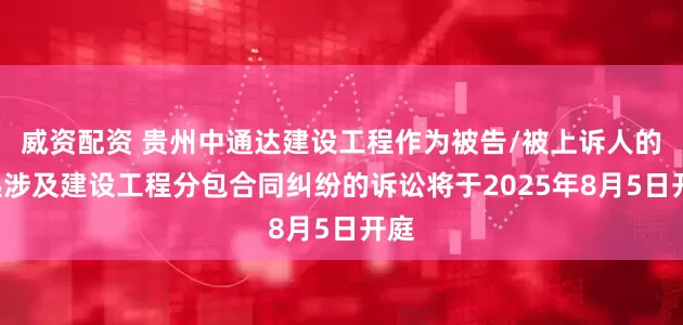威资配资 贵州中通达建设工程作为被告/被上诉人的1起涉及建设工程分包合同纠纷的诉讼将于2025年8月5日开庭