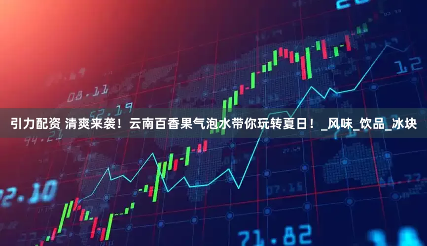 引力配资 清爽来袭！云南百香果气泡水带你玩转夏日！_风味_饮品_冰块