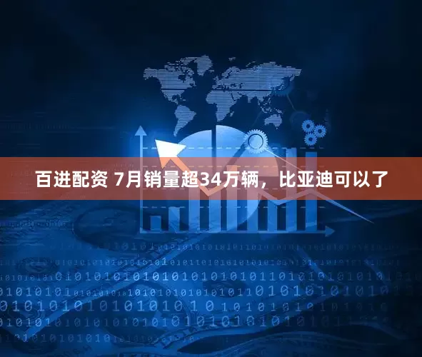 百进配资 7月销量超34万辆，比亚迪可以了