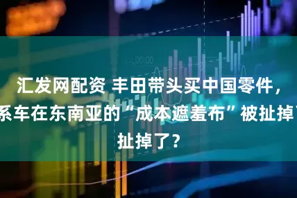 汇发网配资 丰田带头买中国零件，日系车在东南亚的“成本遮羞布”被扯掉了？