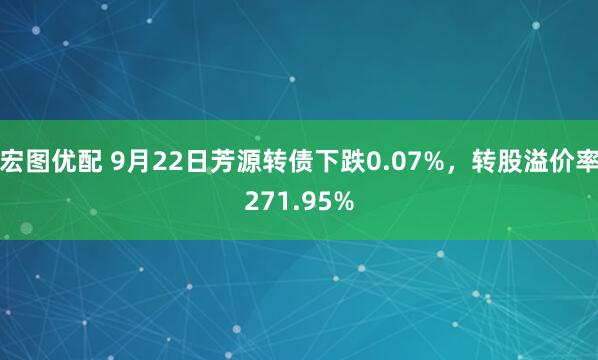 宏图优配 9月22日芳源转债下跌0.07%，转股溢价率271.95%