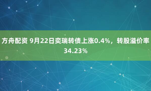 方舟配资 9月22日奕瑞转债上涨0.4%，转股溢价率34.23%