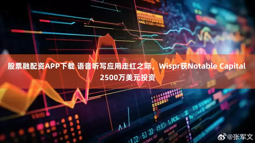 股票融配资APP下载 语音听写应用走红之际，Wispr获Notable Capital 2500万美元投资