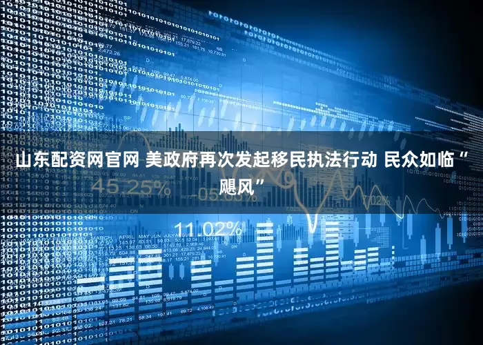 山东配资网官网 美政府再次发起移民执法行动 民众如临“飓风”