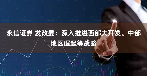 永信证券 发改委：深入推进西部大开发、中部地区崛起等战略