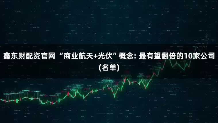 鑫东财配资官网 “商业航天+光伏”概念: 最有望翻倍的10家公司(名单)