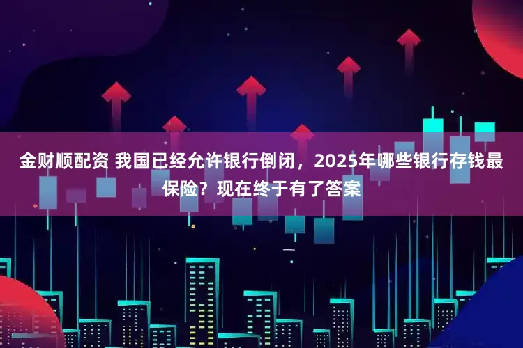 金财顺配资 我国已经允许银行倒闭，2025年哪些银行存钱最保险？现在终于有了答案
