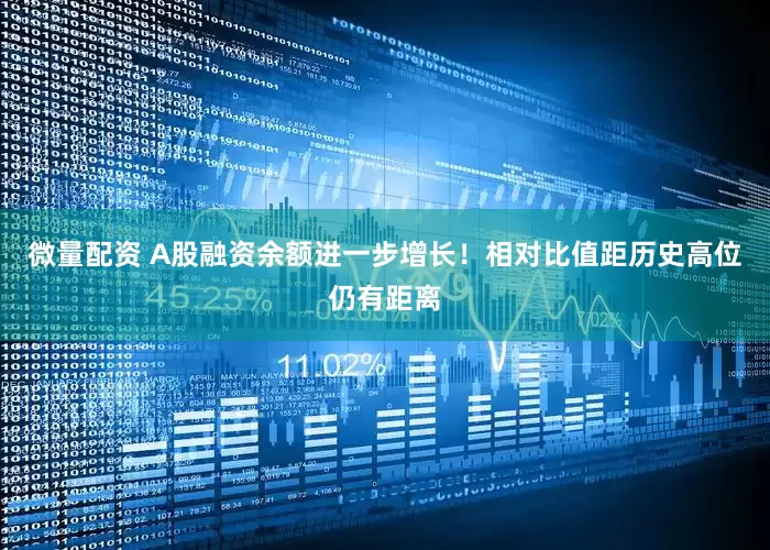 微量配资 A股融资余额进一步增长！相对比值距历史高位仍有距离